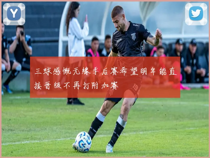 三球感慨无缘季后赛希望明年能直接晋级不再打附加赛
