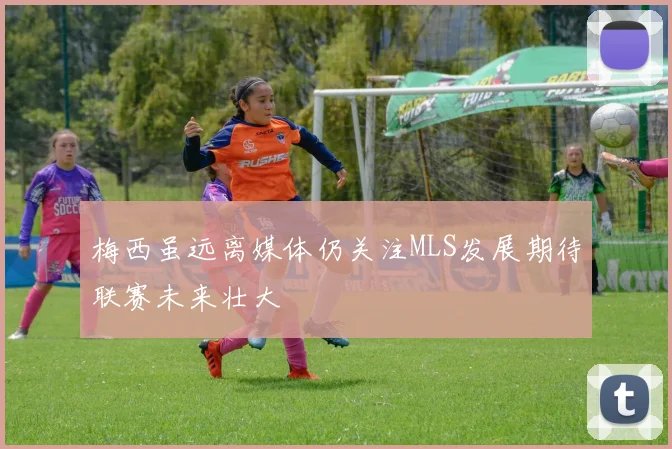 梅西虽远离媒体仍关注MLS发展期待联赛未来壮大