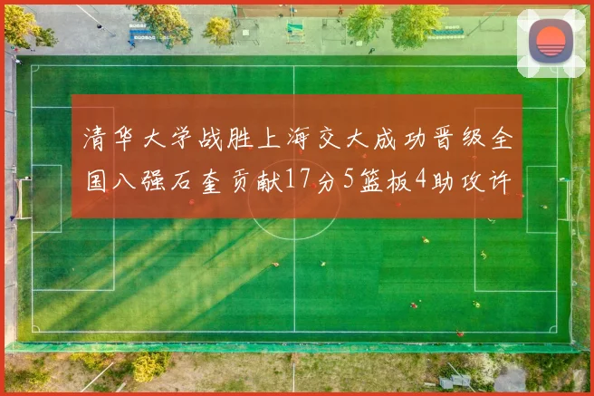 清华大学战胜上海交大成功晋级全国八强石奎贡献17分5篮板4助攻许熙桐斩获16分7篮板