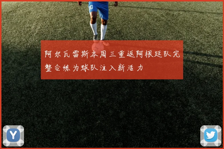 阿尔瓦雷斯本周三重返阿根廷队完整合练为球队注入新活力