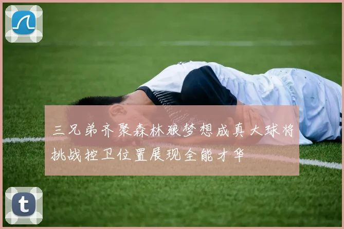 三兄弟齐聚森林狼梦想成真大球将挑战控卫位置展现全能才华