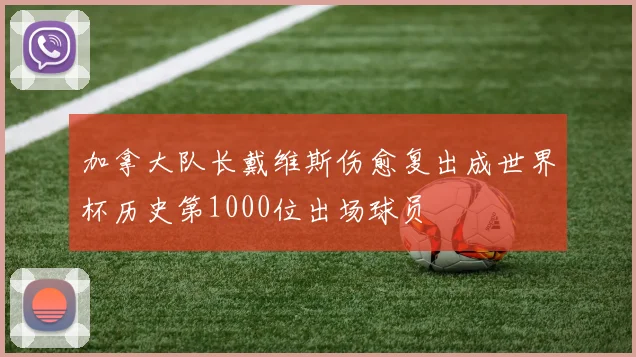 加拿大队长戴维斯伤愈复出成世界杯历史第1000位出场球员