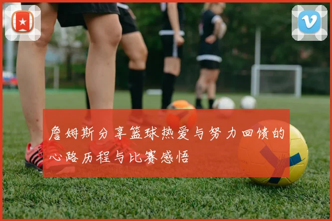 詹姆斯分享篮球热爱与努力回馈的心路历程与比赛感悟