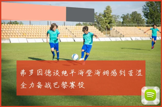 弗罗因德谈绝平海登海姆感到苦涩全力备战巴黎赛役