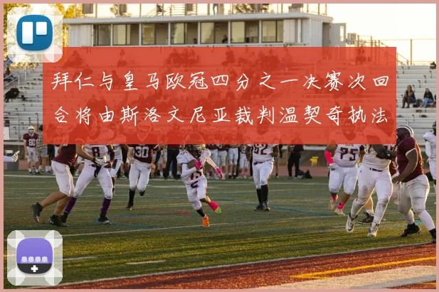 拜仁与皇马欧冠四分之一决赛次回合将由斯洛文尼亚裁判温契奇执法引发关注