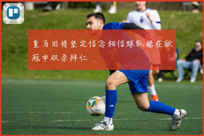 皇马旧将坚定信念相信球队能在欧冠中双杀拜仁