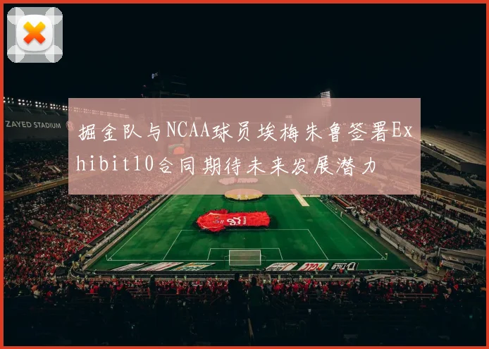 掘金队与NCAA球员埃梅朱鲁签署Exhibit10合同期待未来发展潜力