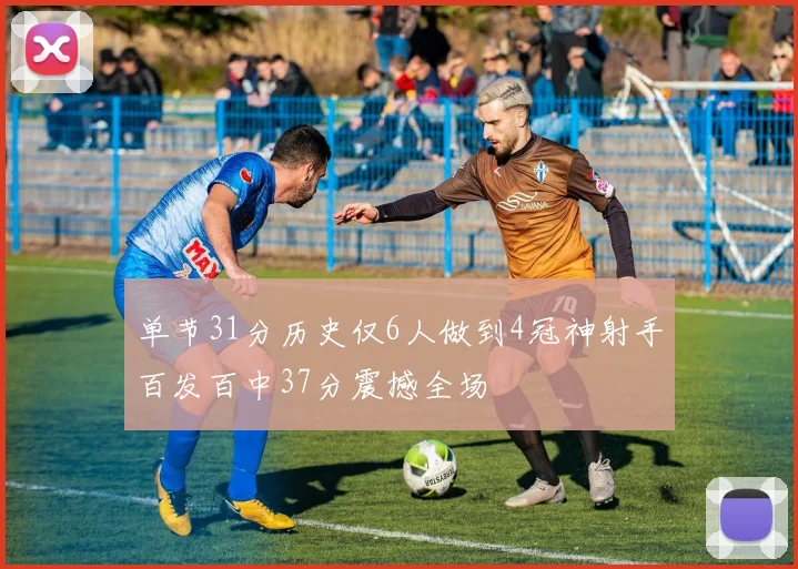 单节31分历史仅6人做到4冠神射手百发百中37分震撼全场