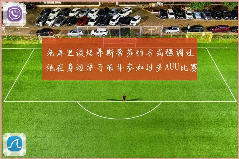 老库里谈培养斯蒂芬的方式强调让他在身边学习而非参加过多AUU比赛