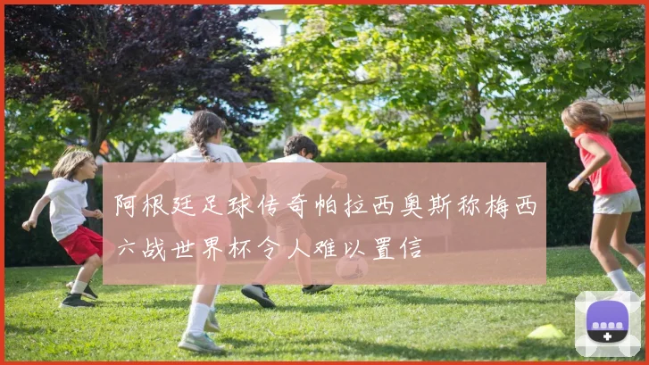 阿根廷足球传奇帕拉西奥斯称梅西六战世界杯令人难以置信