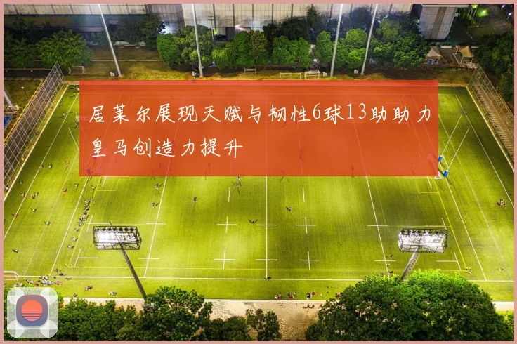 居莱尔展现天赋与韧性6球13助助力皇马创造力提升