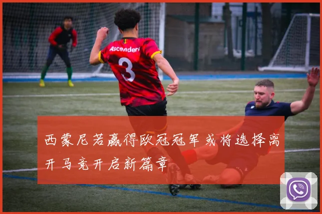 西蒙尼若赢得欧冠冠军或将选择离开马竞开启新篇章