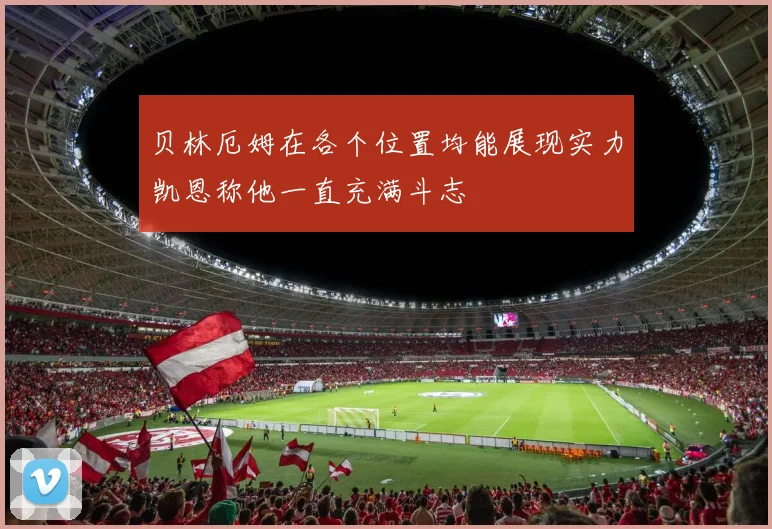 贝林厄姆在各个位置均能展现实力凯恩称他一直充满斗志