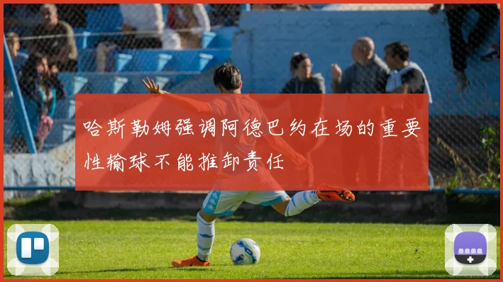 哈斯勒姆强调阿德巴约在场的重要性输球不能推卸责任