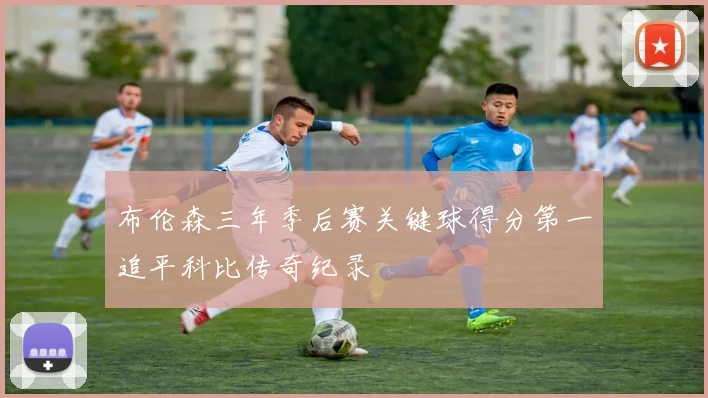 布伦森三年季后赛关键球得分第一追平科比传奇纪录