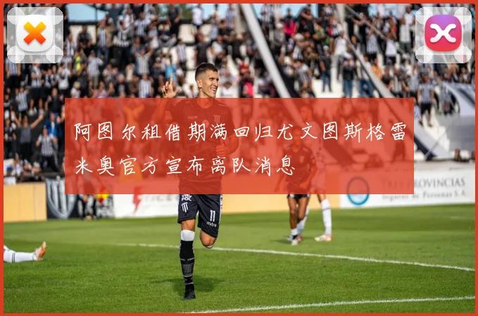 阿图尔租借期满回归尤文图斯格雷米奥官方宣布离队消息